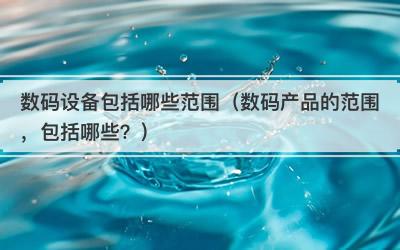数码设备包括哪些范围（数码产品的范围，包括哪些？）