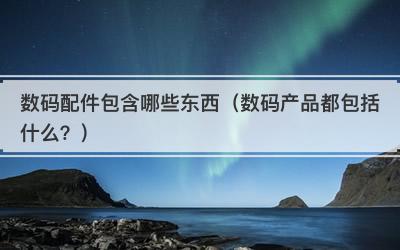 数码配件包含哪些东西（数码产品都包括什么？）