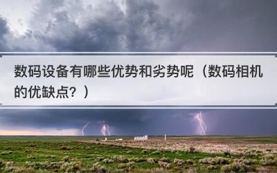 数码设备有哪些优势和劣势呢（数码相机的优缺点？）